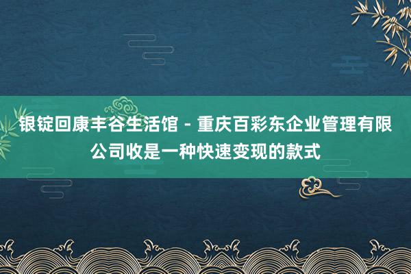 银锭回康丰谷生活馆 - 重庆百彩东企业管理有限公司收是一种快速变现的款式