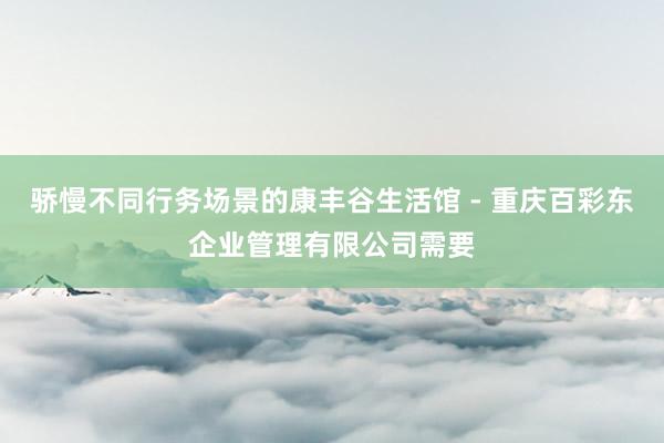 骄慢不同行务场景的康丰谷生活馆 - 重庆百彩东企业管理有限公司需要