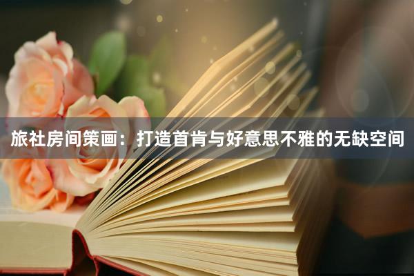 旅社房间策画：打造首肯与好意思不雅的无缺空间