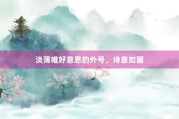 淡薄唯好意思的外号，诗意如画