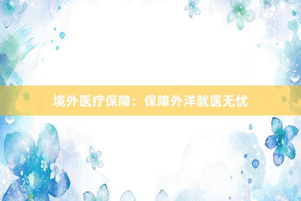 境外医疗保障：保障外洋就医无忧