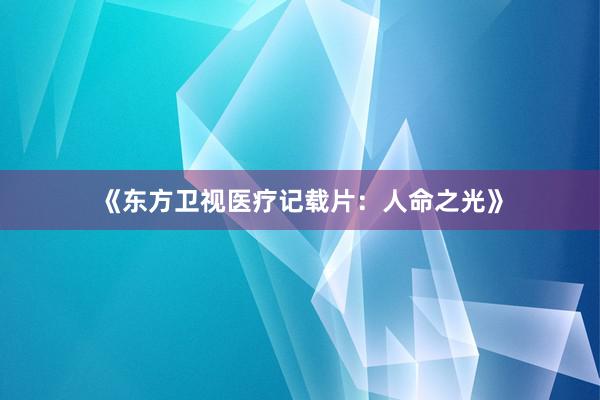 《东方卫视医疗记载片：人命之光》